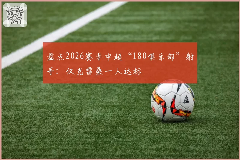 盘点2026赛季中超“180俱乐部”射手:仅克雷桑一人达标
