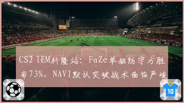 CS2 IEM科隆站：FaZe单狙防守方胜率73%，NAVI默认突破战术面临严峻考验