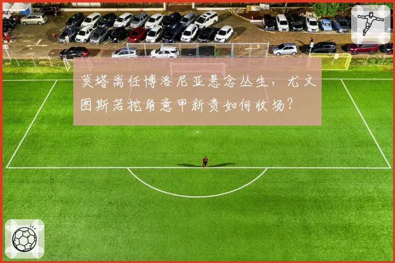 莫塔离任博洛尼亚悬念丛生,尤文图斯若挖角意甲新贵如何收场?