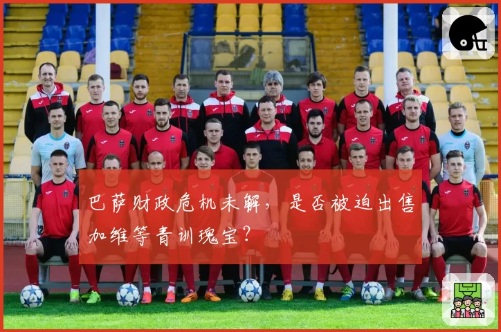 巴萨财政危机未解,是否被迫出售加维等青训瑰宝?