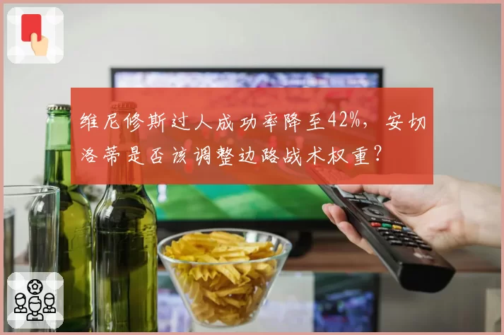 维尼修斯过人成功率降至42%,安切洛蒂是否该调整边路战术权重?
