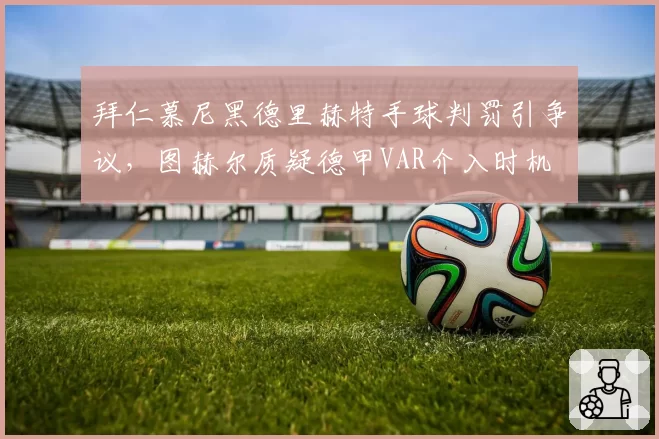 拜仁慕尼黑德里赫特手球判罚引争议,图赫尔质疑德甲VAR介入时机