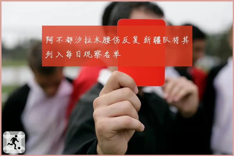 阿不都沙拉木腰伤反复 新疆队将其列入每日观察名单