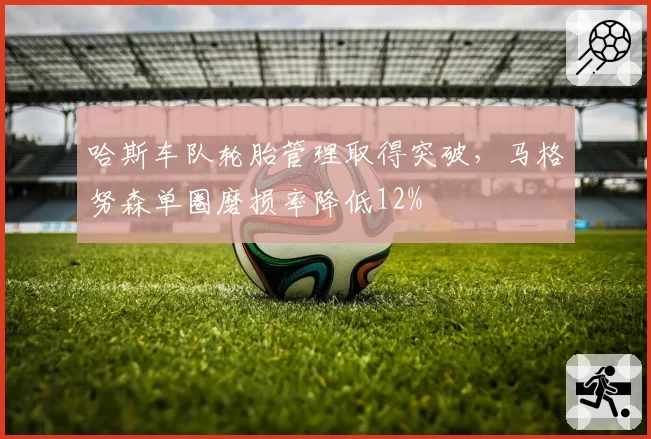 哈斯车队轮胎管理取得突破，马格努森单圈磨损率降低12%