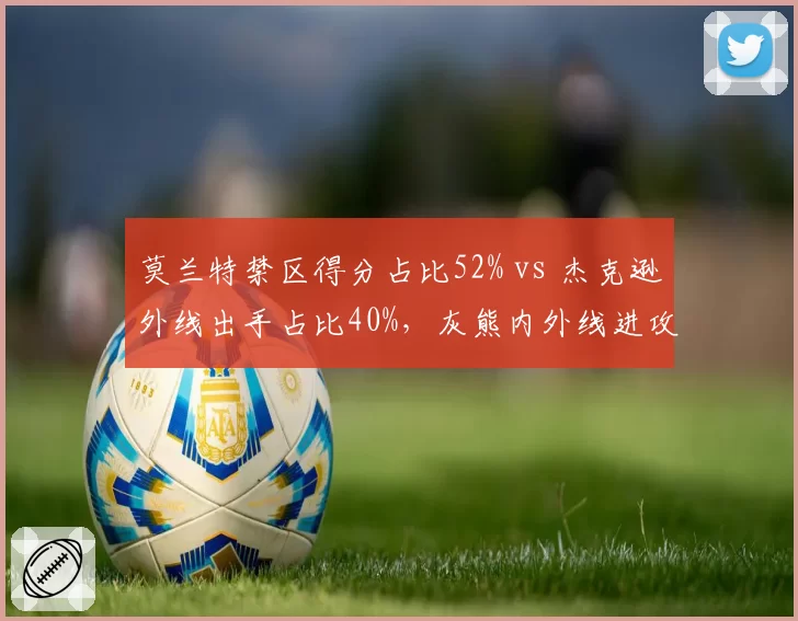 莫兰特禁区得分占比52% vs 杰克逊外线出手占比40%，灰熊内外线进攻错位