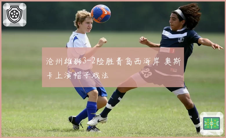 沧州雄狮3-2险胜青岛西海岸 奥斯卡上演帽子戏法