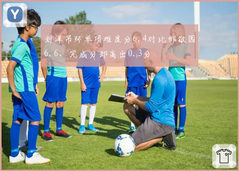 刘洋吊环单项难度分6.4对比邹敬园6.6，完成分却高出0.3分