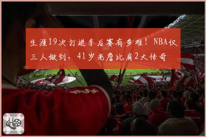 生涯19次打进季后赛有多难！NBA仅三人做到，41岁老詹比肩2大传奇