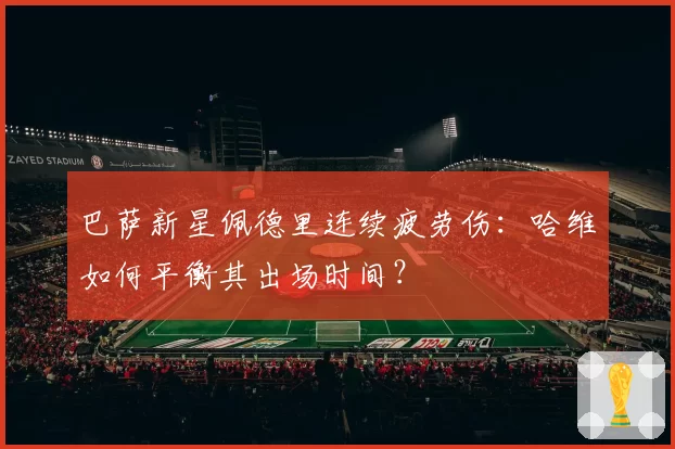 巴萨新星佩德里连续疲劳伤:哈维如何平衡其出场时间?