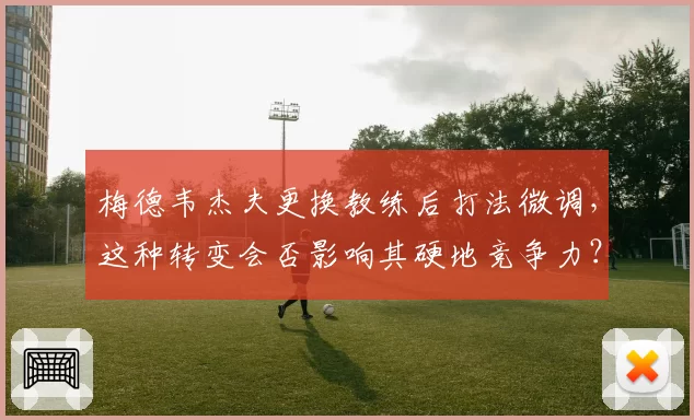 梅德韦杰夫更换教练后打法微调，这种转变会否影响其硬地竞争力？