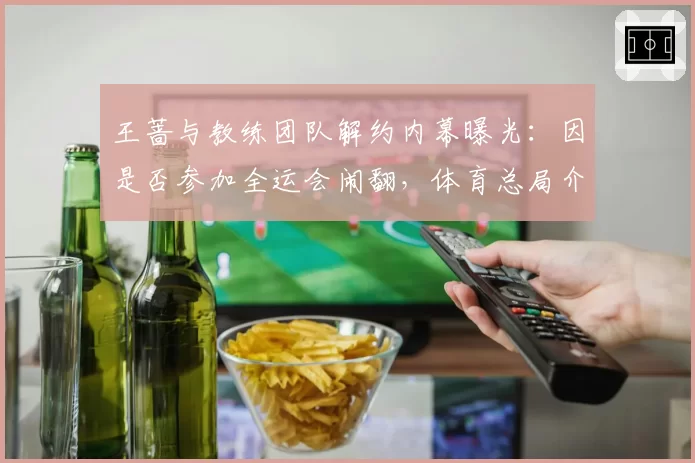 王蔷与教练团队解约内幕曝光：因是否参加全运会闹翻，体育总局介入调查