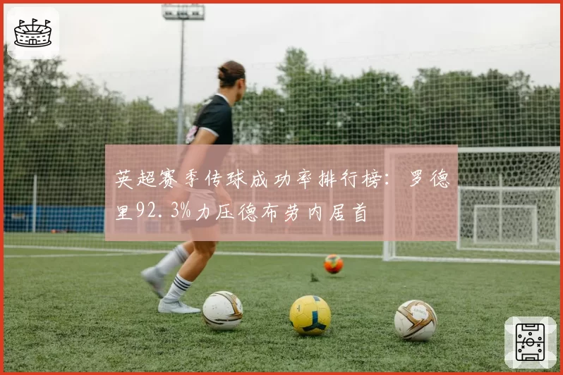 英超赛季传球成功率排行榜：罗德里92.3%力压德布劳内居首
