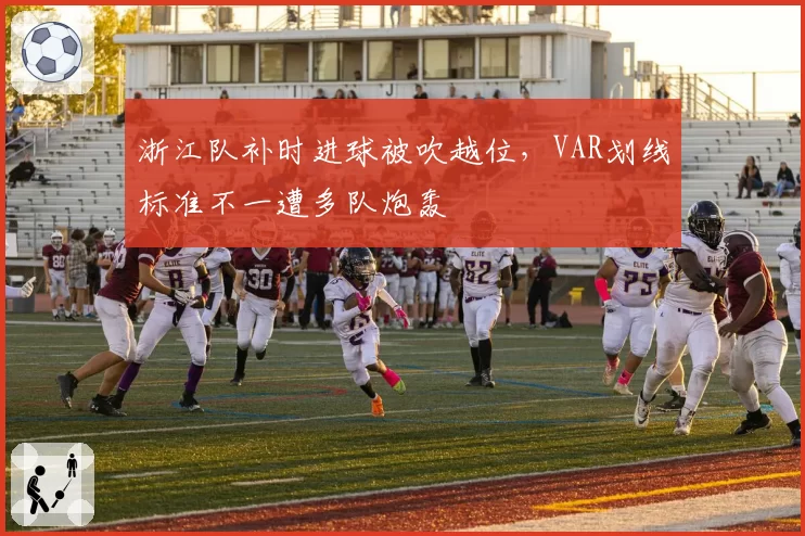 浙江队补时进球被吹越位，VAR划线标准不一遭多队炮轰