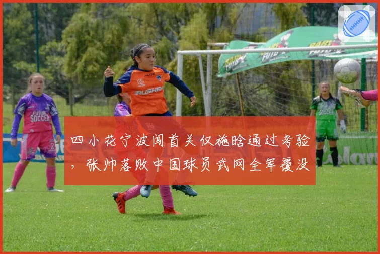 四小花宁波闯首关仅施晗通过考验，张帅落败中国球员武网全军覆没