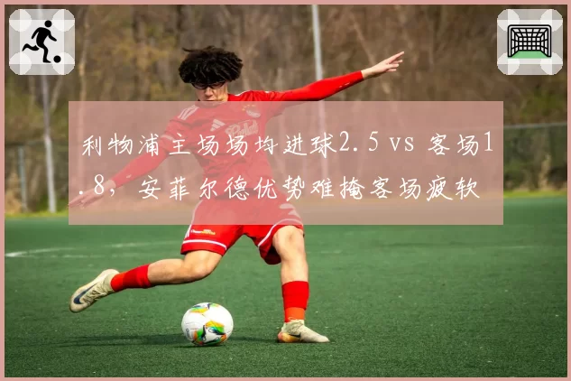 利物浦主场场均进球2.5 vs 客场1.8，安菲尔德优势难掩客场疲软