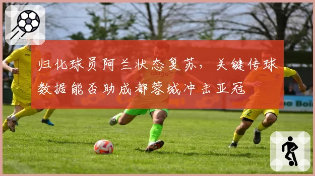 归化球员阿兰状态复苏,关键传球数据能否助成都蓉城冲击亚冠