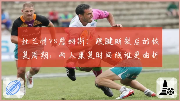 杜兰特vs詹姆斯：跟腱断裂后的恢复周期，两人康复时间线谁更曲折？