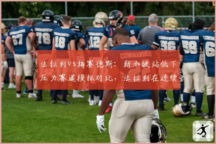 法拉利vs梅赛德斯：新加坡站低下压力赛道模拟对比，法拉利在连续弯中更快，但梅赛德斯直道优势明显