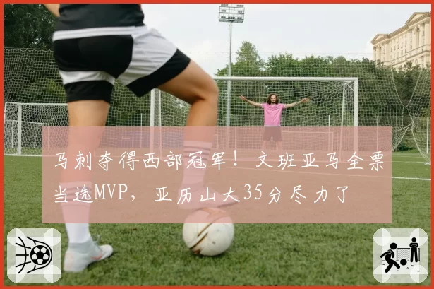 马刺夺得西部冠军!文班亚马全票当选MVP,亚历山大35分尽力了