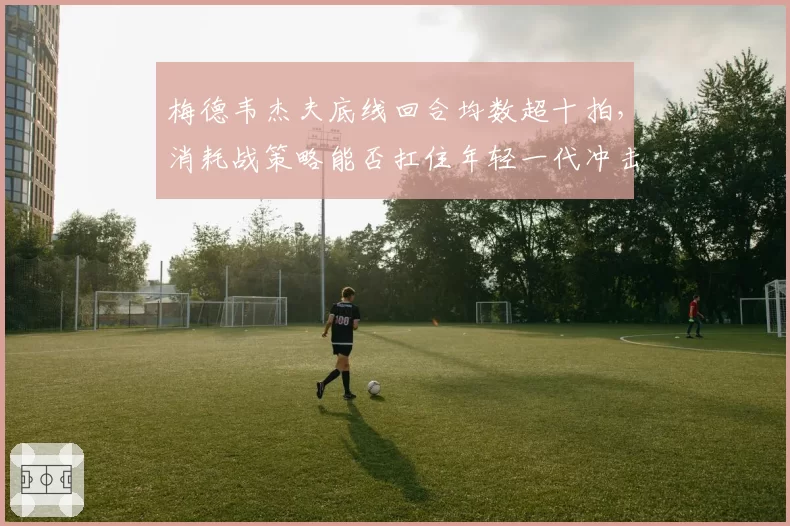 梅德韦杰夫底线回合均数超十拍，消耗战策略能否扛住年轻一代冲击？