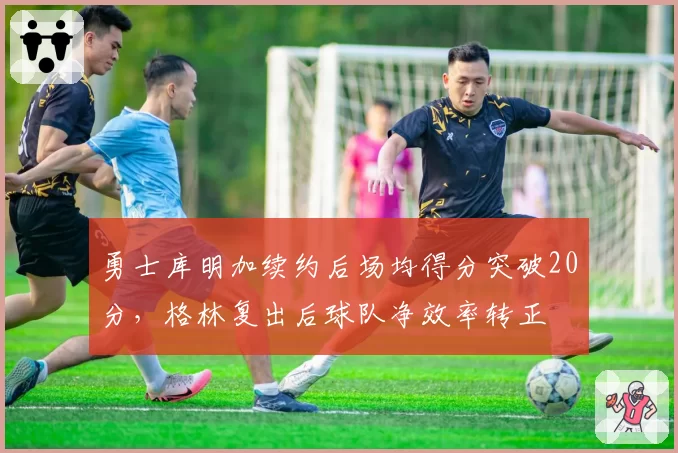 勇士库明加续约后场均得分突破20分,格林复出后球队净效率转正