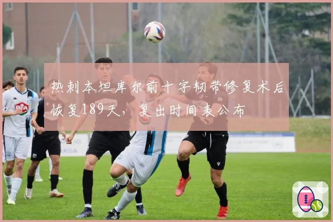 热刺本坦库尔前十字韧带修复术后恢复189天,复出时间表公布