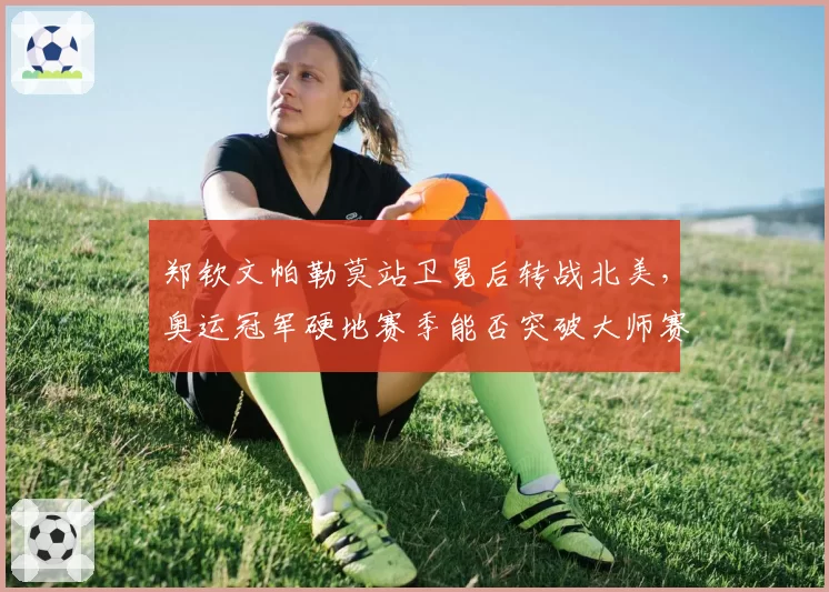 郑钦文帕勒莫站卫冕后转战北美，奥运冠军硬地赛季能否突破大师赛八强瓶颈？